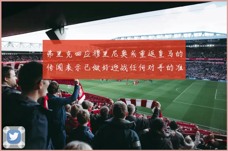 弗里克回应穆里尼奥或重返皇马的传闻表示已做好迎战任何对手的准备