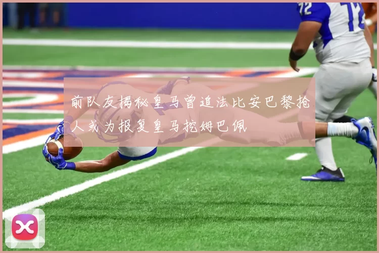 前队友揭秘皇马曾追法比安巴黎抢人或为报复皇马挖姆巴佩