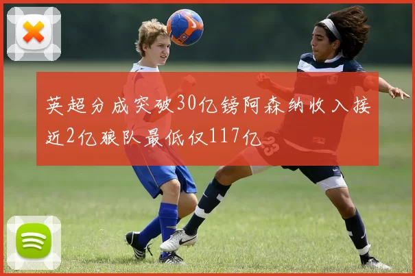英超分成突破30亿镑阿森纳收入接近2亿狼队最低仅117亿