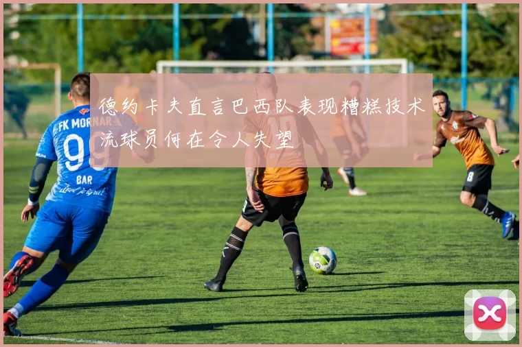德约卡夫直言巴西队表现糟糕技术流球员何在令人失望
