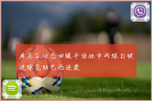 库尼亚状态回暖半场独中两球打破进球荒助巴西逆袭