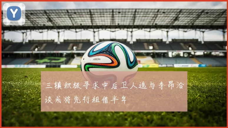三镇积极寻求中后卫人选与李昂洽谈或将先行租借半年