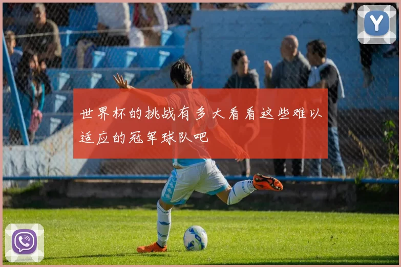 世界杯的挑战有多大看看这些难以适应的冠军球队吧