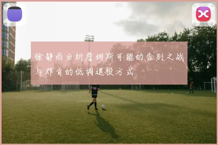 徐静雨分析詹姆斯可能的告别之战与邓肯的低调退役方式