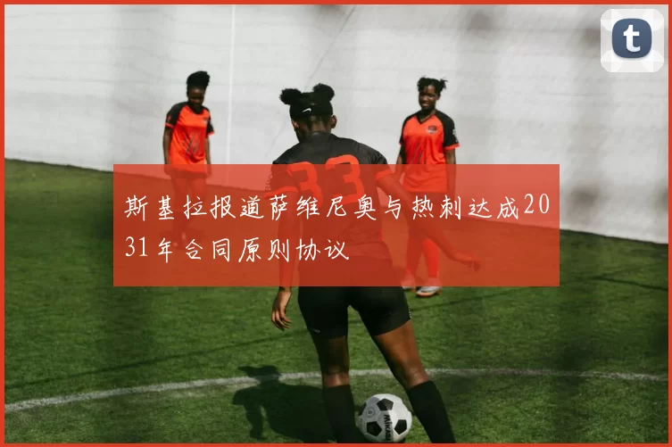 斯基拉报道萨维尼奥与热刺达成2031年合同原则协议