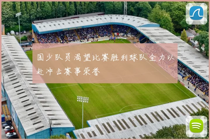 国少队员渴望比赛胜利球队全力以赴冲击赛事荣誉