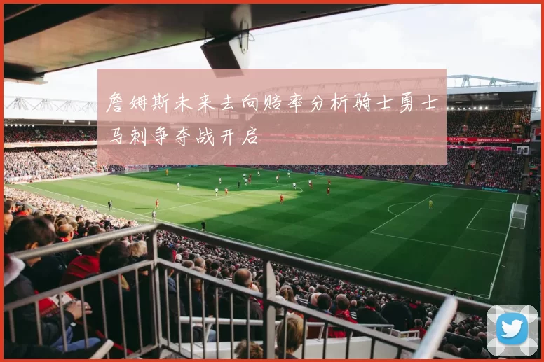 詹姆斯未来去向赔率分析骑士勇士马刺争夺战开启