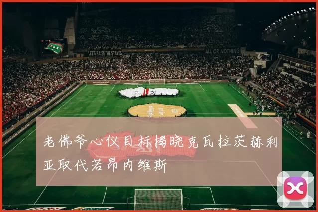 老佛爷心仪目标揭晓克瓦拉茨赫利亚取代若昂内维斯