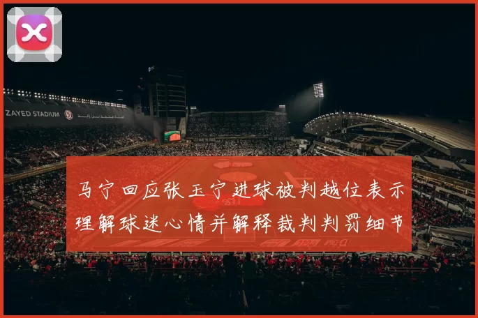 马宁回应张玉宁进球被判越位表示理解球迷心情并解释裁判判罚细节