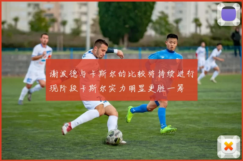 谢泼德与卡斯尔的比较将持续进行现阶段卡斯尔实力明显更胜一筹