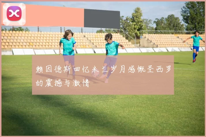 赖因德斯回忆米兰岁月感慨圣西罗的震撼与激情
