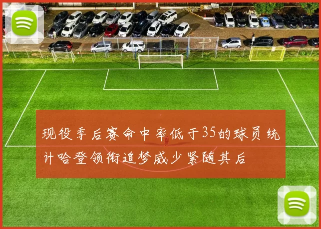 现役季后赛命中率低于35的球员统计哈登领衔追梦威少紧随其后