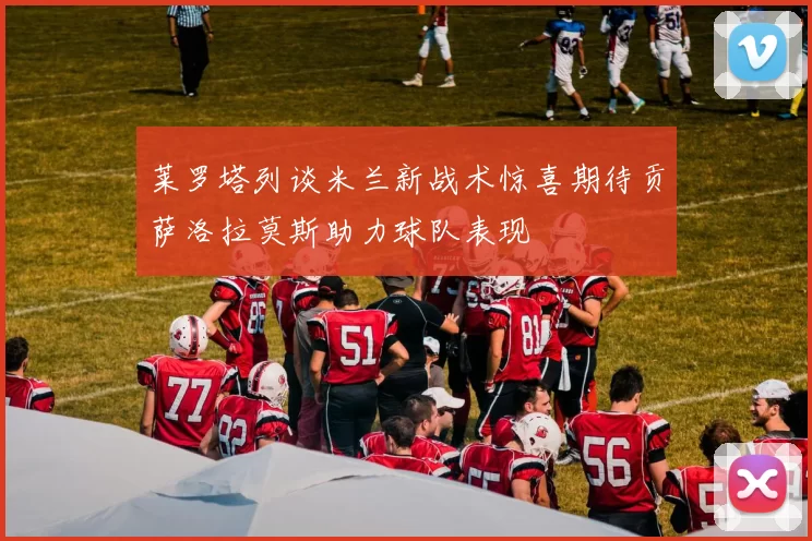 莱罗塔列谈米兰新战术惊喜期待贡萨洛拉莫斯助力球队表现