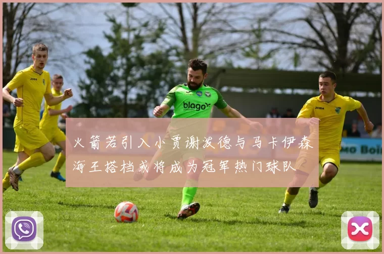 火箭若引入小贾谢泼德与马卡伊森海王搭档或将成为冠军热门球队