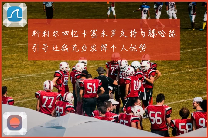 科利尔回忆卡塞米罗支持与滕哈赫引导让我充分发挥个人优势